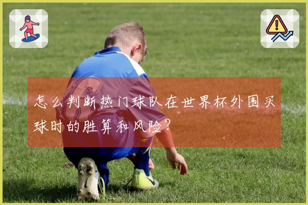 怎么判断热门球队在世界杯外围买球时的胜算和风险?