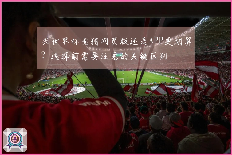 买世界杯竞猜网页版还是APP更划算？选择前需要注意的关键区别