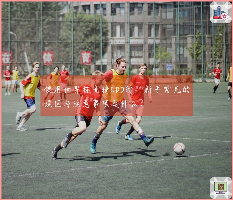 使用世界杯竞猜app时，新手常见的误区与注意事项是什么？