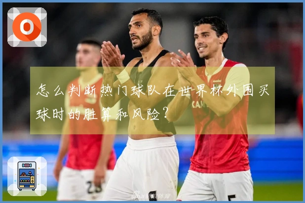 怎么判断热门球队在世界杯外围买球时的胜算和风险？