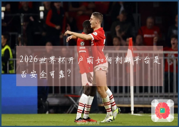2026世界杯开户前如何判断平台是否安全可靠？