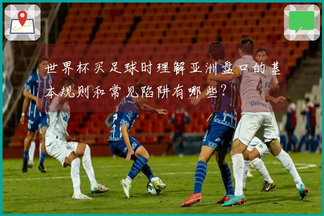 世界杯买足球时理解亚洲盘口的基本规则和常见陷阱有哪些?